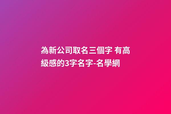 為新公司取名三個字 有高級感的3字名字-名學網-第1張-公司起名-玄機派